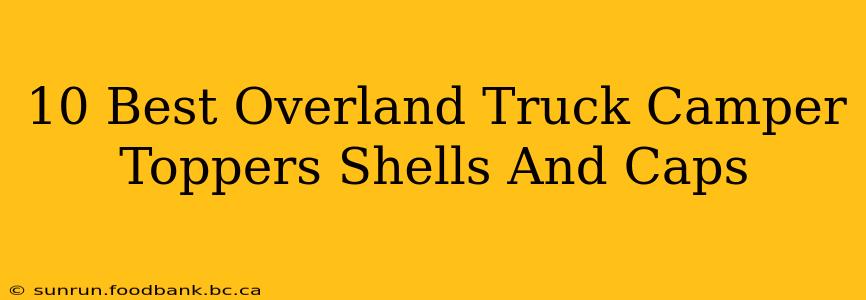 10 Best Overland Truck Camper Toppers Shells And Caps