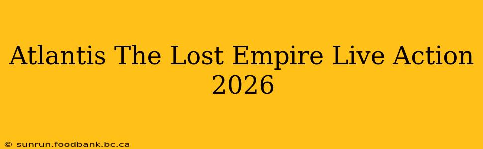 Atlantis The Lost Empire Live Action 2026