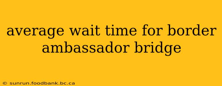 average wait time for border ambassador bridge
