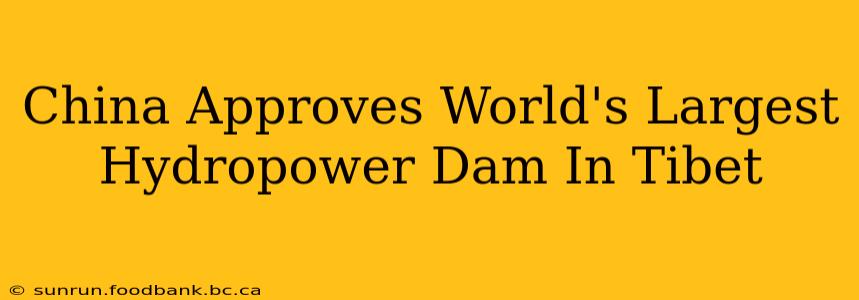 China Approves World's Largest Hydropower Dam In Tibet