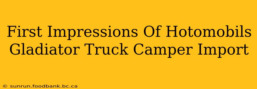 First Impressions Of Hotomobils Gladiator Truck Camper Import