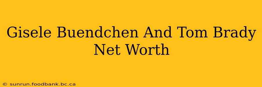 Gisele Buendchen And Tom Brady Net Worth