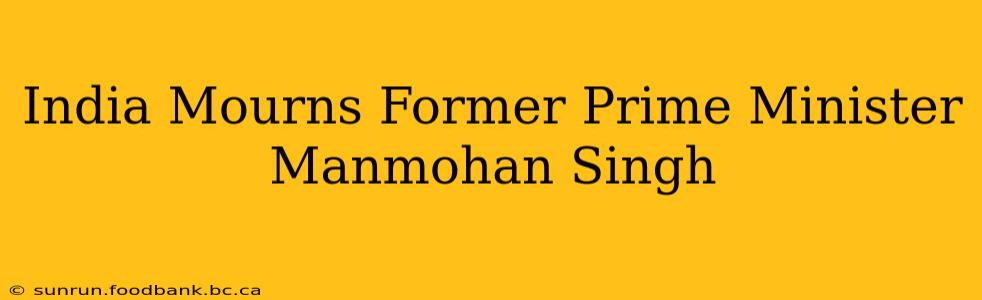 India Mourns Former Prime Minister Manmohan Singh