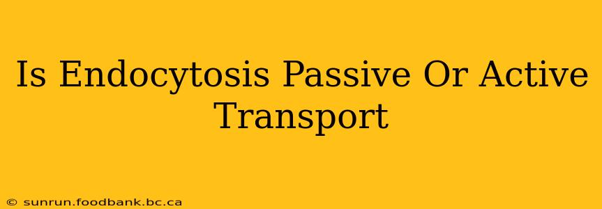 Is Endocytosis Passive Or Active Transport