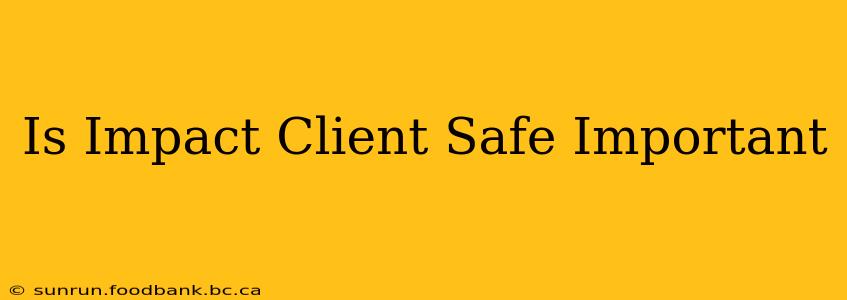 Is Impact Client Safe Important