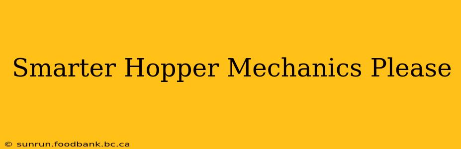 Smarter Hopper Mechanics Please