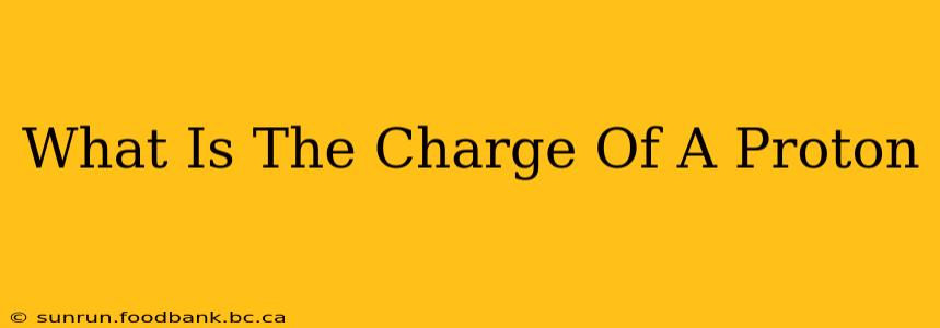 What Is The Charge Of A Proton